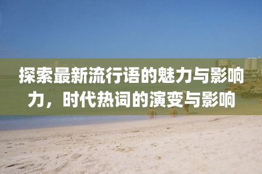 探索最新流行语的魅力与影响力，时代热词的演变与影响