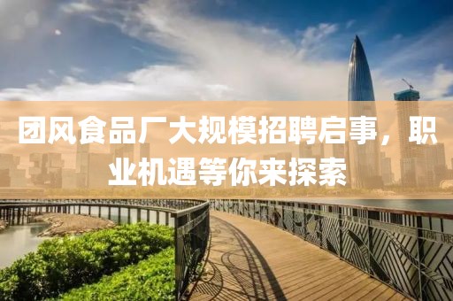 团风食品厂大规模招聘启事，职业机遇等你来探索
