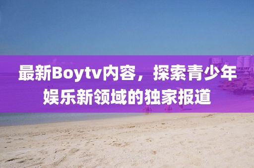 最新Boytv内容，探索青少年娱乐新领域的独家报道