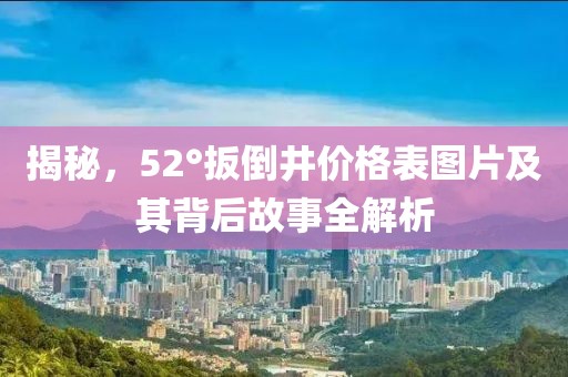 揭秘，52°扳倒井价格表图片及其背后故事全解析