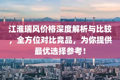 江淮瑞风价格深度解析与比较，全方位对比竞品，为你提供最优选择参考！