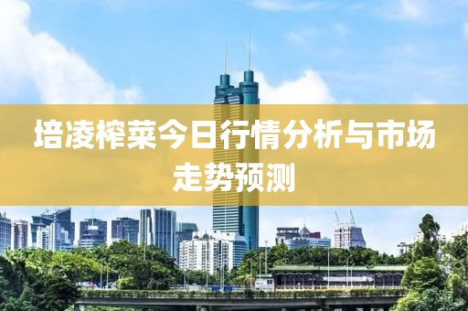 培凌榨菜今日行情分析与市场走势预测
