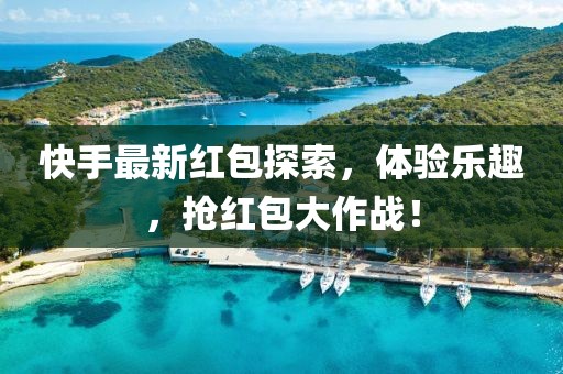 快手最新红包探索，体验乐趣，抢红包大作战！