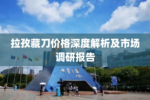 拉孜藏刀价格深度解析及市场调研报告