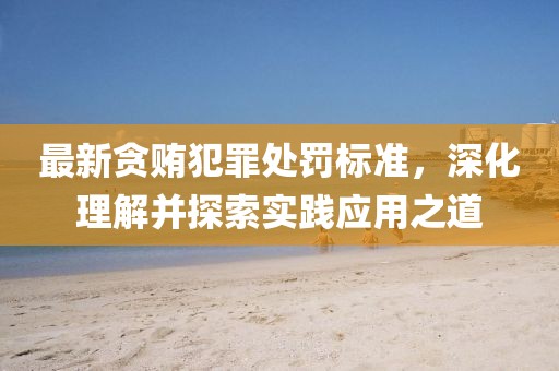 最新贪贿犯罪处罚标准，深化理解并探索实践应用之道