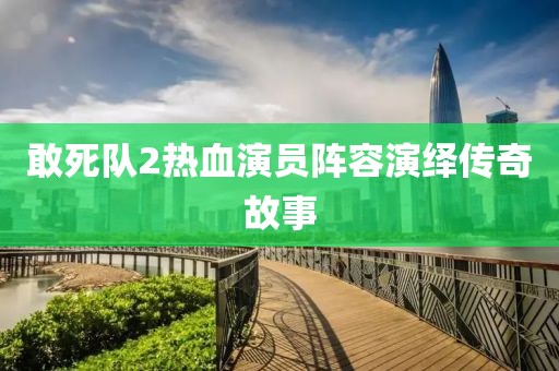 敢死队2热血演员阵容演绎传奇故事
