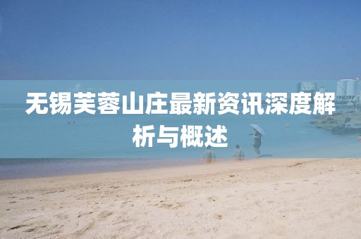 无锡芙蓉山庄最新资讯深度解析与概述