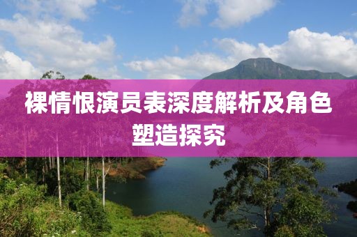 裸情恨演员表深度解析及角色塑造探究