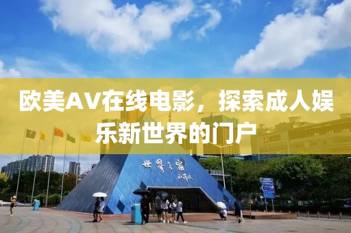 欧美AV在线电影，探索成人娱乐新世界的门户