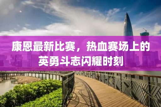 康恩最新比赛，热血赛场上的英勇斗志闪耀时刻