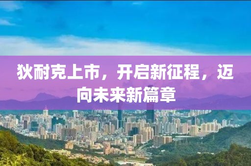 狄耐克上市，开启新征程，迈向未来新篇章