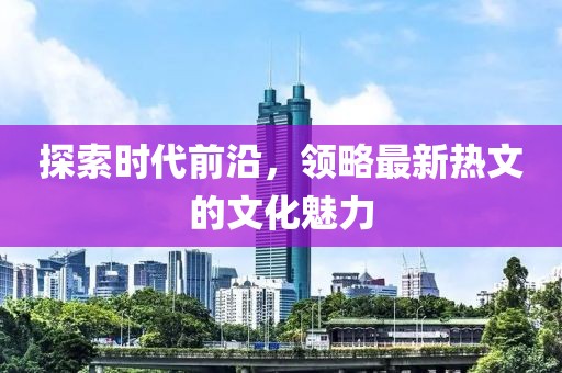 探索时代前沿，领略最新热文的文化魅力