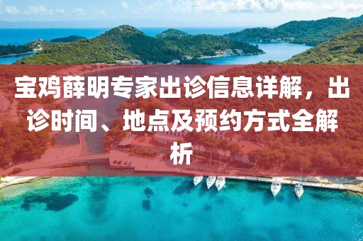 宝鸡薛明专家出诊信息详解，出诊时间、地点及预约方式全解析