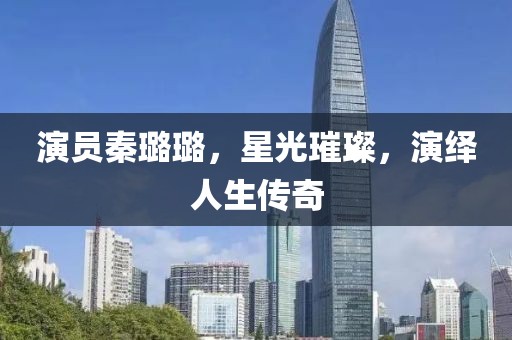 演员秦璐璐，星光璀璨，演绎人生传奇