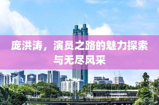 庞洪涛，演员之路的魅力探索与无尽风采