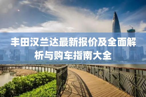 丰田汉兰达最新报价及全面解析与购车指南大全