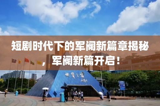 短剧时代下的军阀新篇章揭秘，军阀新篇开启！