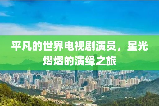 平凡的世界电视剧演员，星光熠熠的演绎之旅