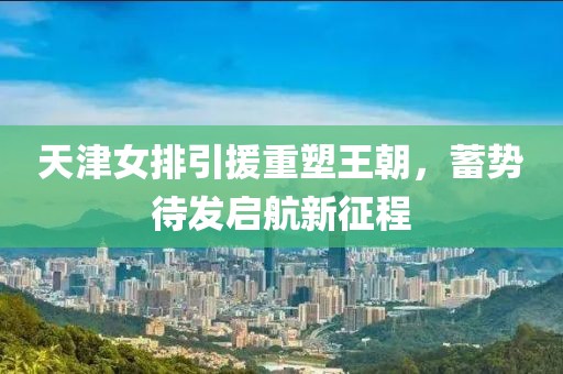 天津女排引援重塑王朝，蓄势待发启航新征程