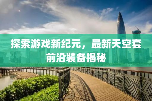 探索游戏新纪元，最新天空套前沿装备揭秘