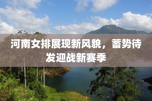 河南女排展现新风貌，蓄势待发迎战新赛季