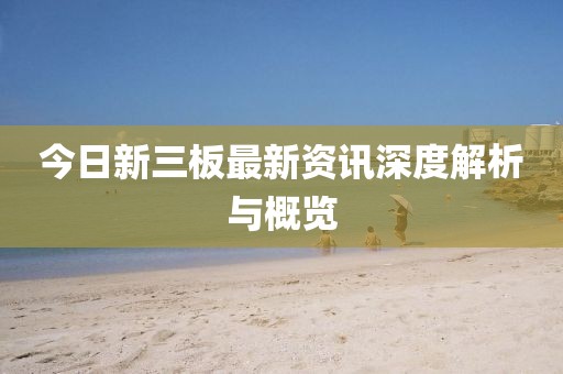 今日新三板最新资讯深度解析与概览