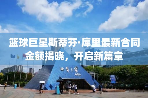 篮球巨星斯蒂芬·库里最新合同金额揭晓，开启新篇章