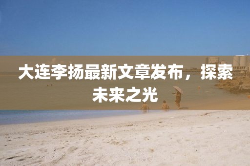 大连李扬最新文章发布，探索未来之光