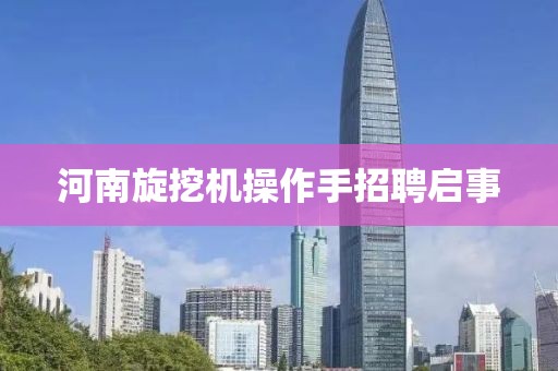河南旋挖机操作手招聘启事