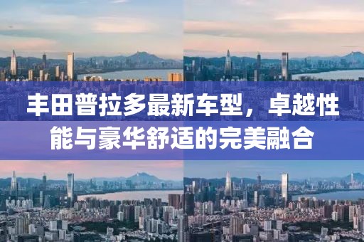 丰田普拉多最新车型，卓越性能与豪华舒适的完美融合