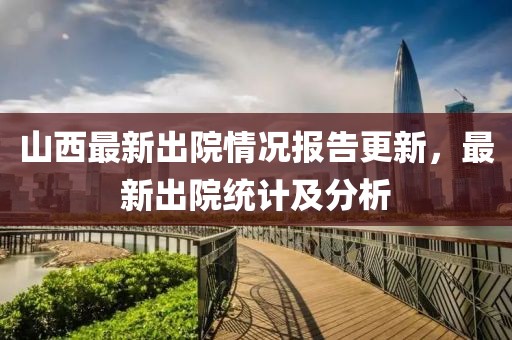 山西最新出院情况报告更新，最新出院统计及分析