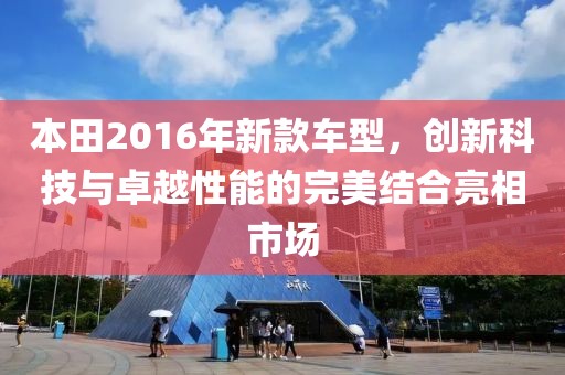 本田2016年新款车型，创新科技与卓越性能的完美结合亮相市场