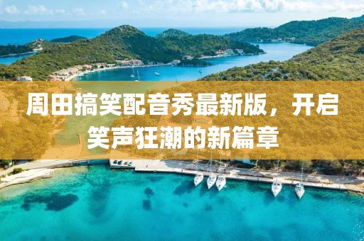 周田搞笑配音秀最新版，开启笑声狂潮的新篇章