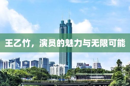 王乙竹，演员的魅力与无限可能