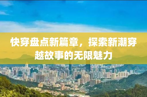 快穿盘点新篇章，探索新潮穿越故事的无限魅力