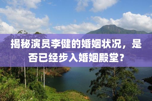 揭秘演员李健的婚姻状况，是否已经步入婚姻殿堂？