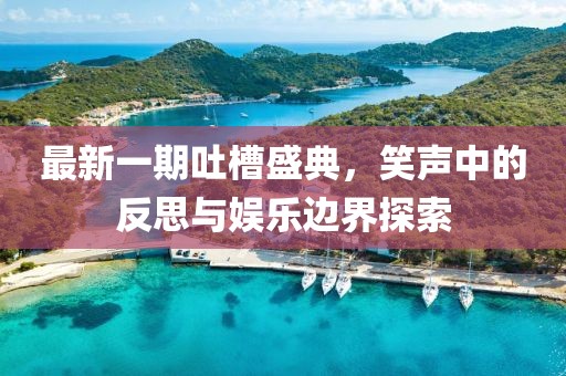 最新一期吐槽盛典，笑声中的反思与娱乐边界探索