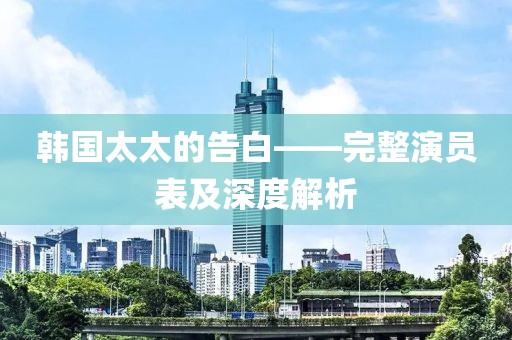 韩国太太的告白——完整演员表及深度解析