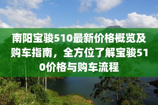 南阳宝骏510最新价格概览及购车指南，全方位了解宝骏510价格与购车流程
