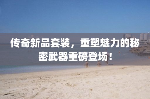传奇新品套装，重塑魅力的秘密武器重磅登场！