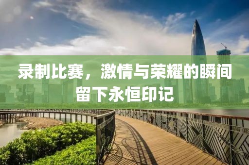 录制比赛，激情与荣耀的瞬间留下永恒印记