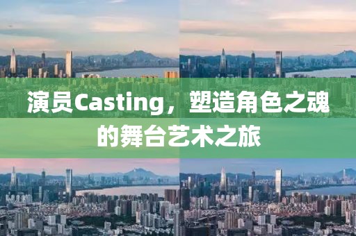 演员Casting，塑造角色之魂的舞台艺术之旅