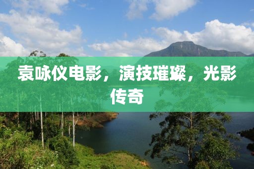 袁咏仪电影，演技璀璨，光影传奇