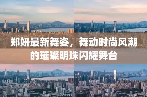 郑妍最新舞姿，舞动时尚风潮的璀璨明珠闪耀舞台