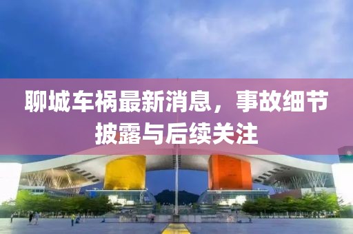 聊城车祸最新消息，事故细节披露与后续关注