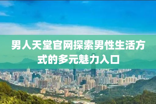男人天堂官网探索男性生活方式的多元魅力入口