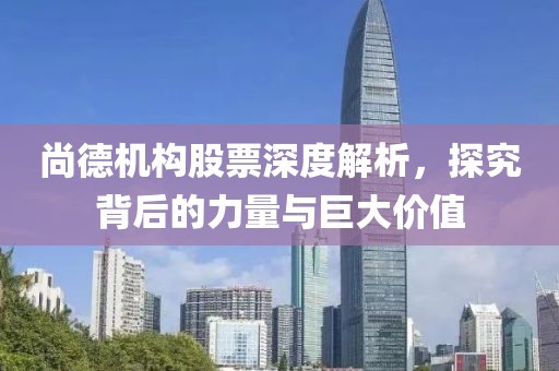 尚德机构股票深度解析，探究背后的力量与巨大价值