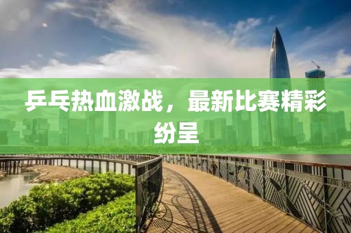 乒乓热血激战，最新比赛精彩纷呈