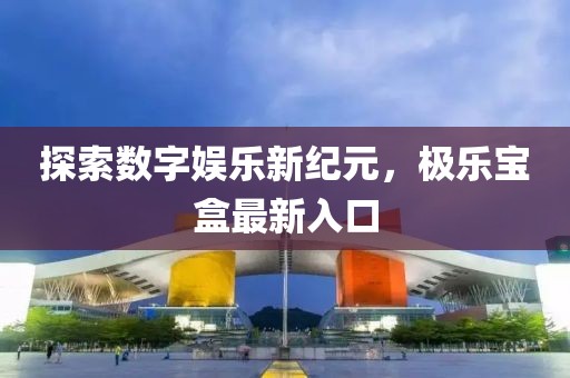 探索数字娱乐新纪元，极乐宝盒最新入口