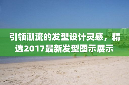 引领潮流的发型设计灵感，精选2017最新发型图示展示